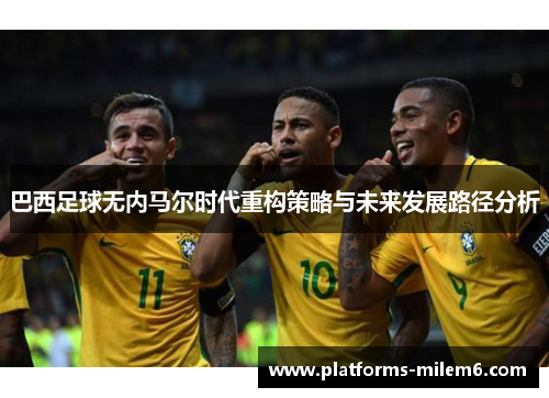 巴西足球无内马尔时代重构策略与未来发展路径分析