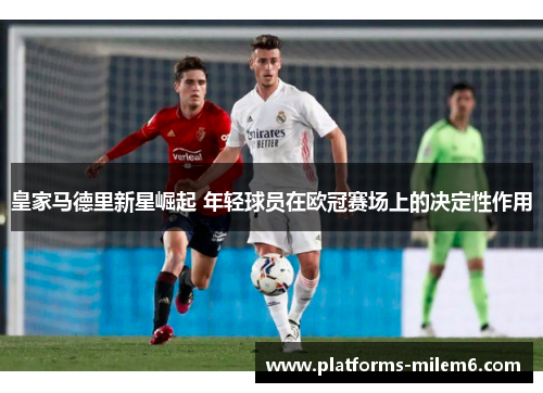 皇家马德里新星崛起 年轻球员在欧冠赛场上的决定性作用