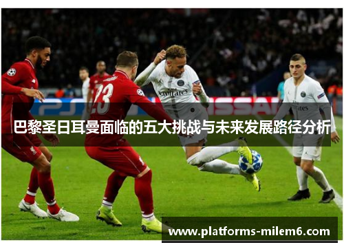 巴黎圣日耳曼面临的五大挑战与未来发展路径分析