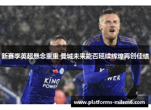 新赛季英超悬念重重 曼城未来能否延续辉煌再创佳绩