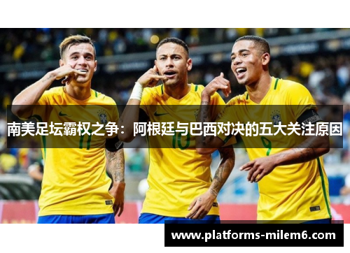 南美足坛霸权之争：阿根廷与巴西对决的五大关注原因
