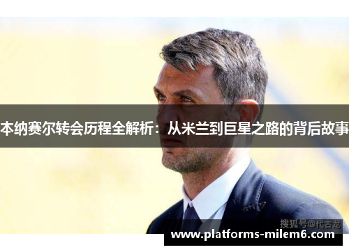 本纳赛尔转会历程全解析:从米兰到巨星之路的背后故事 本纳赛尔转会历程全解析:从米兰到巨星之路的背后故事
