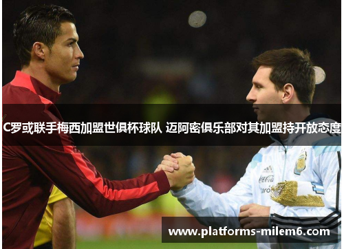 C罗或联手梅西加盟世俱杯球队 迈阿密俱乐部对其加盟持开放态度