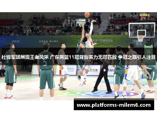 杜锋军团展现王者风采 广东男篮11冠背后实力无可匹敌 争冠之路引人注目