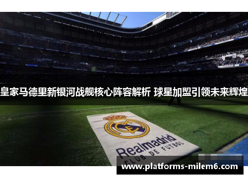 皇家马德里新银河战舰核心阵容解析 球星加盟引领未来辉煌