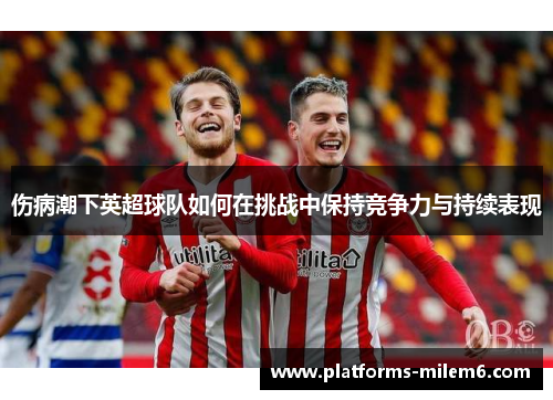 伤病潮下英超球队如何在挑战中保持竞争力与持续表现