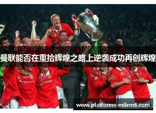 曼联能否在重拾辉煌之路上逆袭成功再创辉煌 曼联能否在重拾辉煌之路上逆袭成功再创辉煌