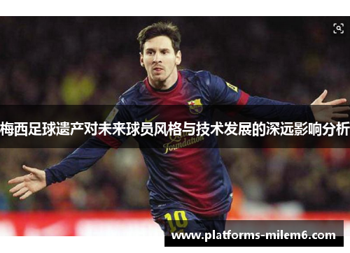 梅西足球遗产对未来球员风格与技术发展的深远影响分析