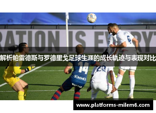 解析帕雷德斯与罗德里戈足球生涯的成长轨迹与表现对比