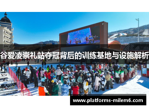 谷爱凌崇礼站夺冠背后的训练基地与设施解析