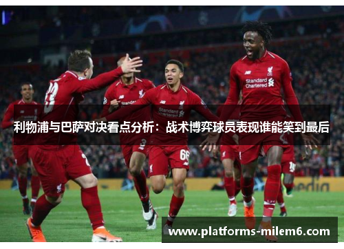 利物浦与巴萨对决看点分析:战术博弈球员表现谁能笑到最后 利物浦与巴萨对决看点分析:战术博弈球员表现谁能笑到最后