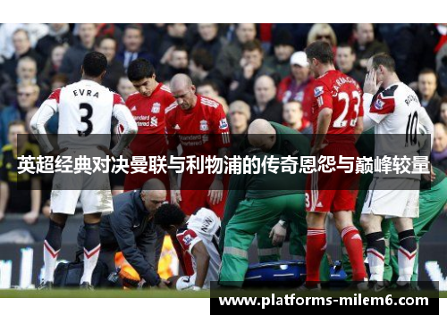 英超经典对决曼联与利物浦的传奇恩怨与巅峰较量