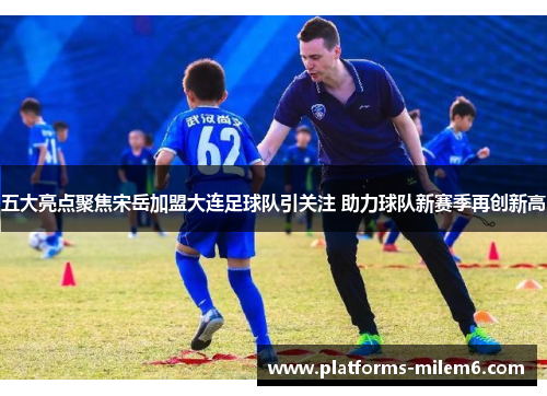 五大亮点聚焦宋岳加盟大连足球队引关注 助力球队新赛季再创新高