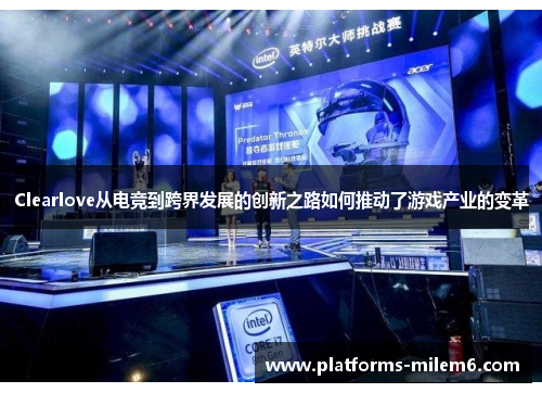 Clearlove从电竞到跨界发展的创新之路如何推动了游戏产业的变革