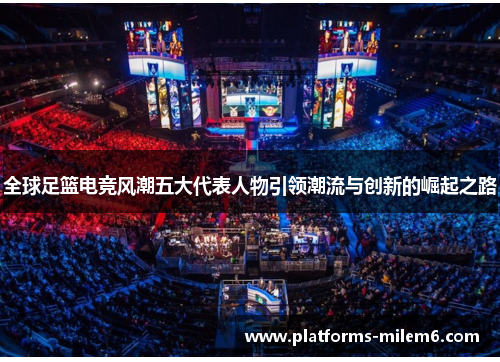 全球足篮电竞风潮五大代表人物引领潮流与创新的崛起之路 全球足篮电竞风潮五大代表人物引领潮流与创新的崛起之路