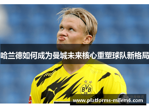 哈兰德如何成为曼城未来核心重塑球队新格局