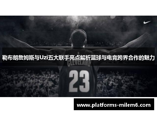 勒布朗詹姆斯与Uzi五大联手亮点解析篮球与电竞跨界合作的魅力