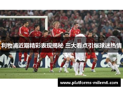 利物浦近期精彩表现揭秘 三大看点引爆球迷热情