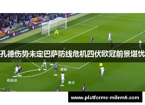 孔德伤势未定巴萨防线危机四伏欧冠前景堪忧
