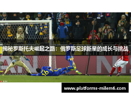 揭秘罗斯托夫崛起之路:俄罗斯足球新星的成长与挑战 揭秘罗斯托夫崛起之路:俄罗斯足球新星的成长与挑战