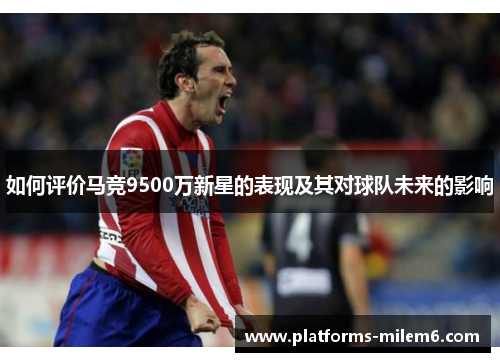 如何评价马竞9500万新星的表现及其对球队未来的影响