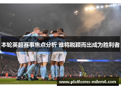 本轮英超赛事焦点分析 谁将脱颖而出成为胜利者