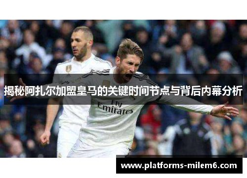 揭秘阿扎尔加盟皇马的关键时间节点与背后内幕分析