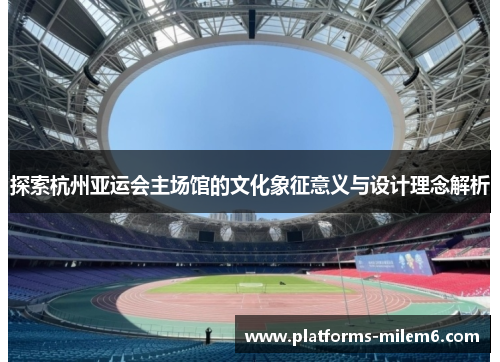 探索杭州亚运会主场馆的文化象征意义与设计理念解析