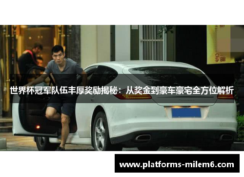 世界杯冠军队伍丰厚奖励揭秘：从奖金到豪车豪宅全方位解析