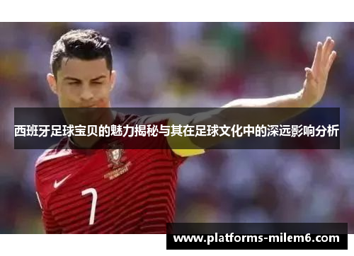 西班牙足球宝贝的魅力揭秘与其在足球文化中的深远影响分析 西班牙足球宝贝的魅力揭秘与其在足球文化中的深远影响分析