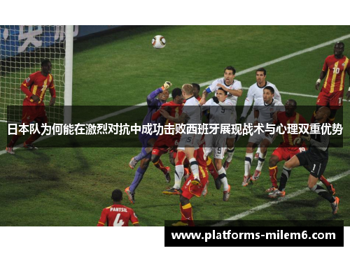 日本队为何能在激烈对抗中成功击败西班牙展现战术与心理双重优势 日本队为何能在激烈对抗中成功击败西班牙展现战术与心理双重优势