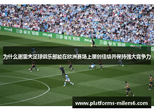 为什么谢里夫足球俱乐部能在欧洲赛场上屡创佳绩并保持强大竞争力