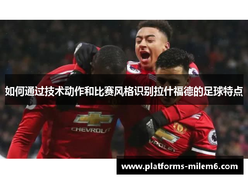 如何通过技术动作和比赛风格识别拉什福德的足球特点