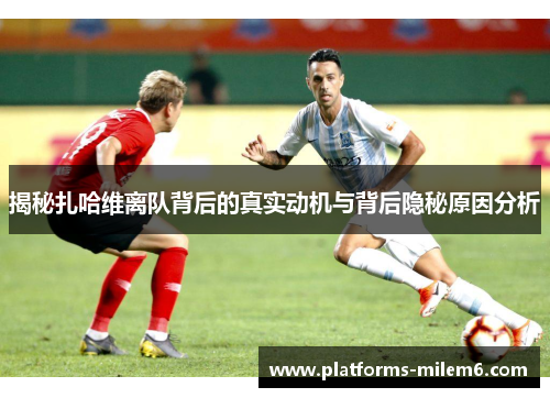 揭秘扎哈维离队背后的真实动机与背后隐秘原因分析