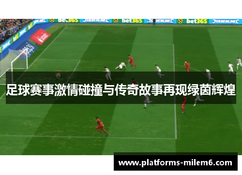 足球赛事激情碰撞与传奇故事再现绿茵辉煌