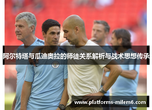 阿尔特塔与瓜迪奥拉的师徒关系解析与战术思想传承