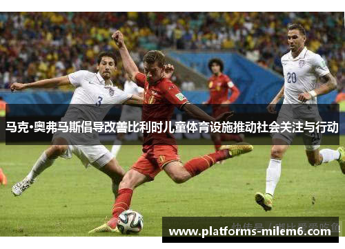 马克·奥弗马斯倡导改善比利时儿童体育设施推动社会关注与行动 马克·奥弗马斯倡导改善比利时儿童体育设施推动社会关注与行动