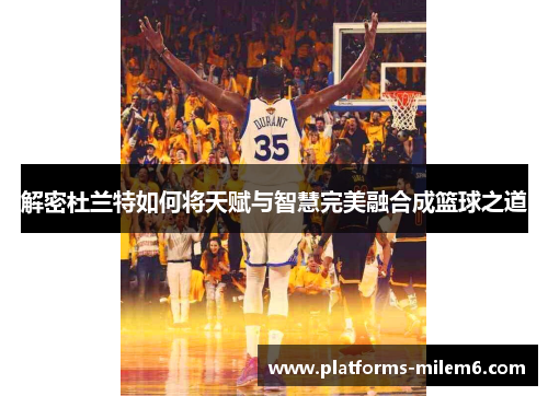 解密杜兰特如何将天赋与智慧完美融合成篮球之道
