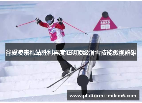 谷爱凌崇礼站胜利再度证明顶级滑雪技能傲视群雄 谷爱凌崇礼站胜利再度证明顶级滑雪技能傲视群雄