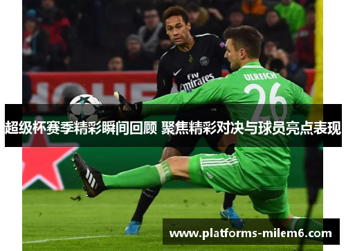 超级杯赛季精彩瞬间回顾 聚焦精彩对决与球员亮点表现 超级杯赛季精彩瞬间回顾 聚焦精彩对决与球员亮点表现