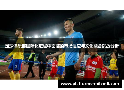 足球俱乐部国际化进程中面临的市场适应与文化融合挑战分析