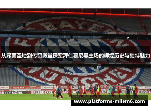 从绿茵圣地到传奇殿堂探索拜仁慕尼黑主场的辉煌历史与独特魅力