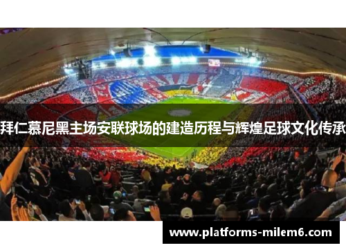 拜仁慕尼黑主场安联球场的建造历程与辉煌足球文化传承