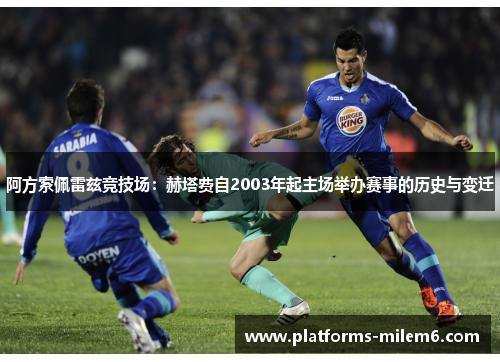 阿方索佩雷兹竞技场：赫塔费自2003年起主场举办赛事的历史与变迁