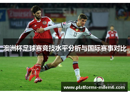 澳洲杯足球赛竞技水平分析与国际赛事对比 澳洲杯足球赛竞技水平分析与国际赛事对比