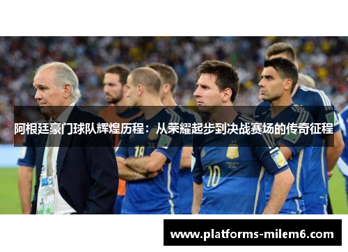阿根廷豪门球队辉煌历程:从荣耀起步到决战赛场的传奇征程 阿根廷豪门球队辉煌历程:从荣耀起步到决战赛场的传奇征程