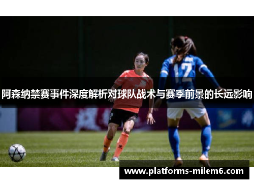 阿森纳禁赛事件深度解析对球队战术与赛季前景的长远影响 阿森纳禁赛事件深度解析对球队战术与赛季前景的长远影响